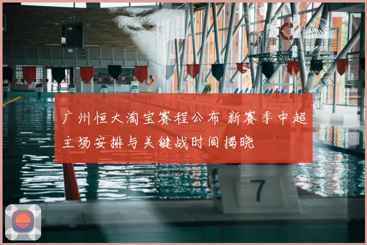 广州恒大淘宝赛程公布 新赛季中超主场安排与关键战时间揭晓