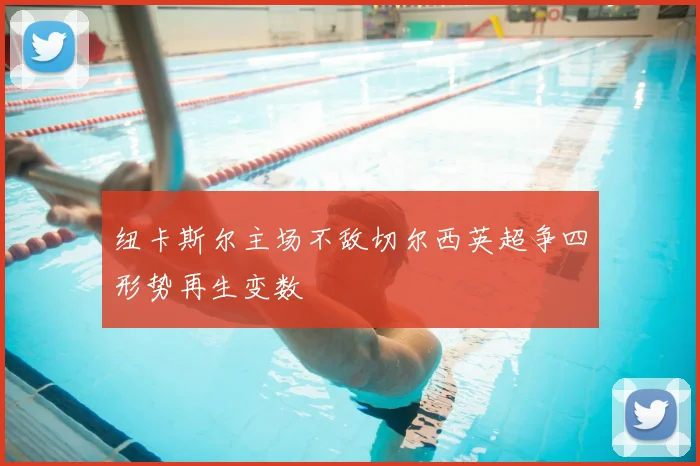 纽卡斯尔主场不敌切尔西英超争四形势再生变数