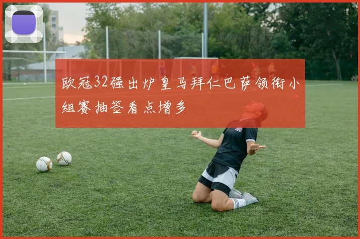 欧冠32强出炉皇马拜仁巴萨领衔小组赛抽签看点增多