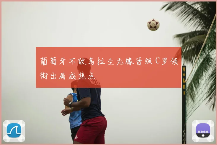 葡萄牙不敌乌拉圭无缘晋级 C罗领衔出局成焦点
