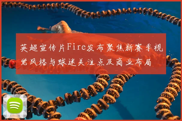 英超宣传片Fire发布聚焦新赛季视觉风格与球迷关注点及商业布局