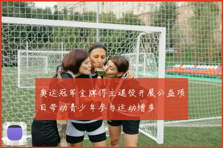 奥运冠军金牌得主退役开展公益项目带动青少年参与运动增多