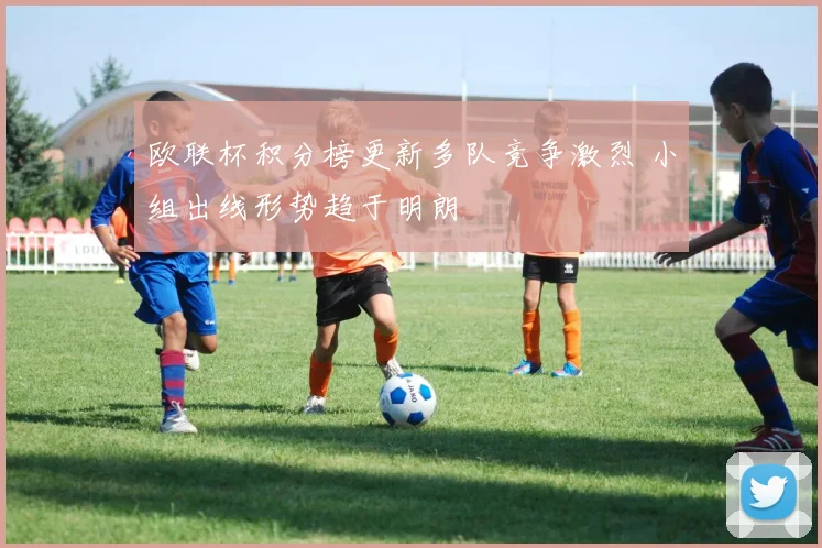 欧联杯积分榜更新多队竞争激烈 小组出线形势趋于明朗