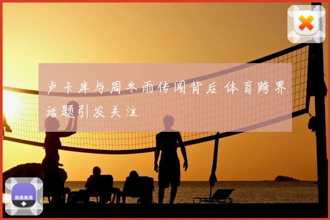 卢卡库与周冬雨传闻背后 体育跨界话题引发关注