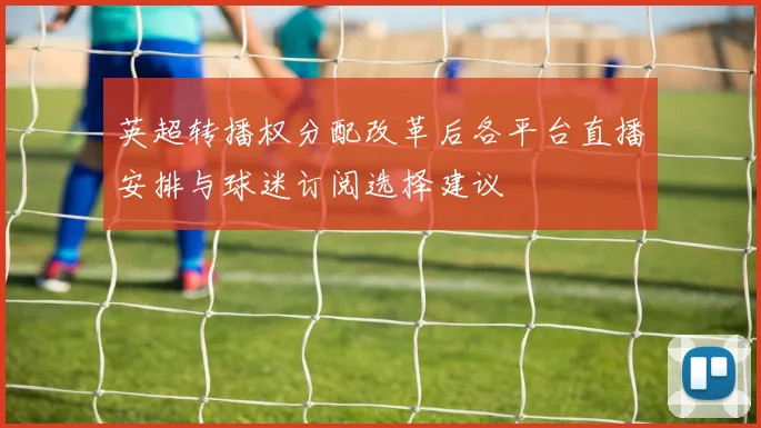 英超转播权分配改革后各平台直播安排与球迷订阅选择建议