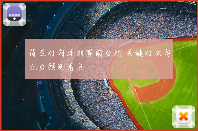 荷兰对匈牙利赛前分析 关键对决与比分预测看点