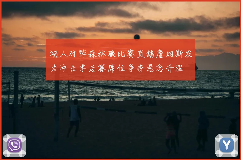 湖人对阵森林狼比赛直播詹姆斯发力冲击季后赛席位争夺悬念升温