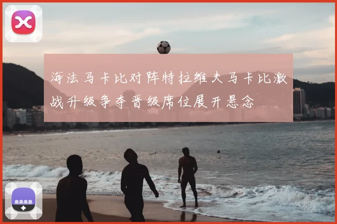 海法马卡比对阵特拉维夫马卡比激战升级争夺晋级席位展开悬念