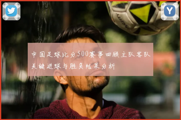 中国足球比分500赛事回顾主队客队关键进球与胜负结果分析