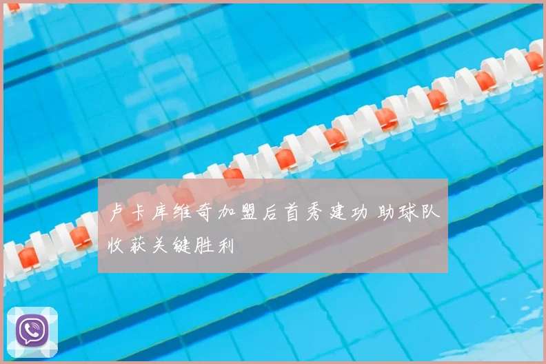 卢卡库维奇加盟后首秀建功 助球队收获关键胜利