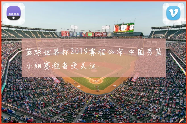 篮球世界杯2019赛程公布 中国男篮小组赛程备受关注