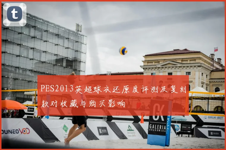 PES2013英超球衣还原度评测及复刻款对收藏与购买影响