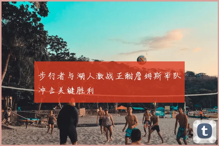 步行者与湖人激战正酣詹姆斯率队冲击关键胜利