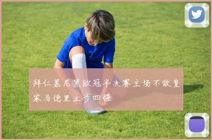 拜仁慕尼黑欧冠半决赛主场不敌皇家马德里止步四强