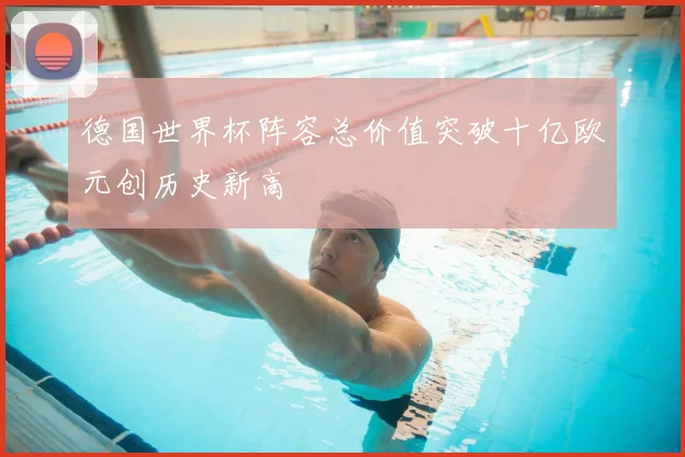 德国世界杯阵容总价值突破十亿欧元创历史新高