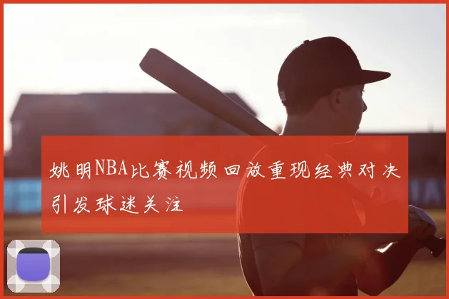 姚明NBA比赛视频回放重现经典对决引发球迷关注
