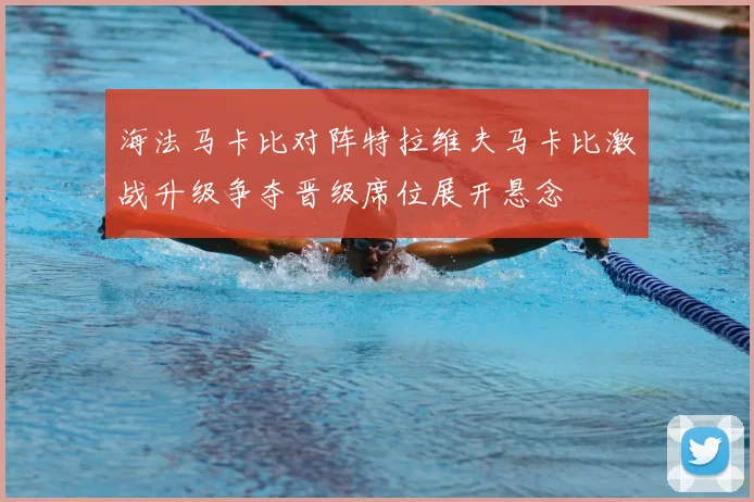 海法马卡比对阵特拉维夫马卡比激战升级争夺晋级席位展开悬念