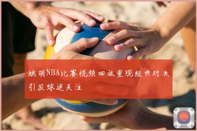 姚明NBA比赛视频回放重现经典对决引发球迷关注