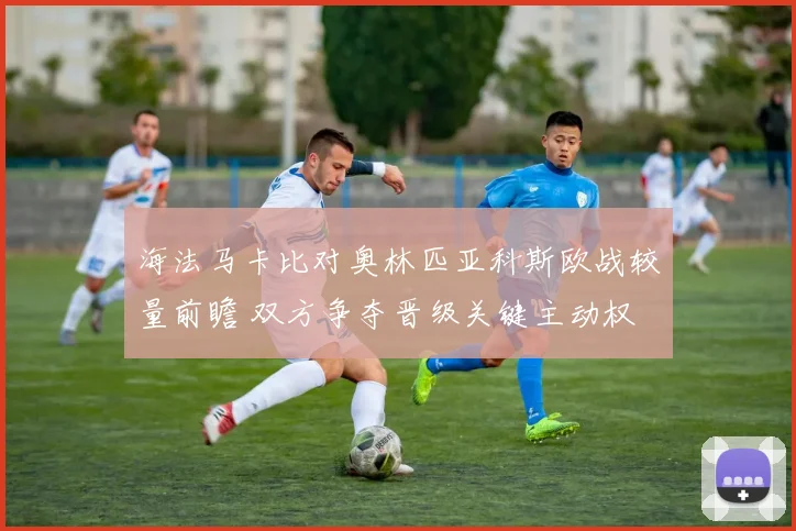 海法马卡比对奥林匹亚科斯欧战较量前瞻 双方争夺晋级关键主动权