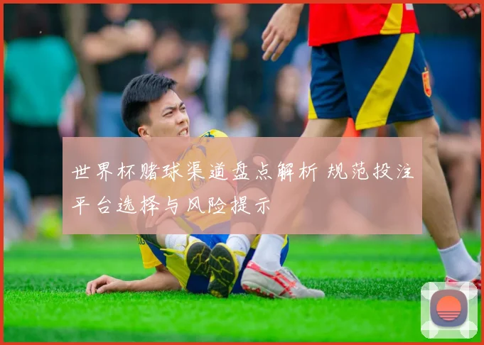 世界杯赌球渠道盘点解析 规范投注平台选择与风险提示