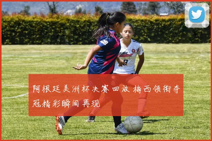 阿根廷美洲杯决赛回放 梅西领衔夺冠精彩瞬间再现
