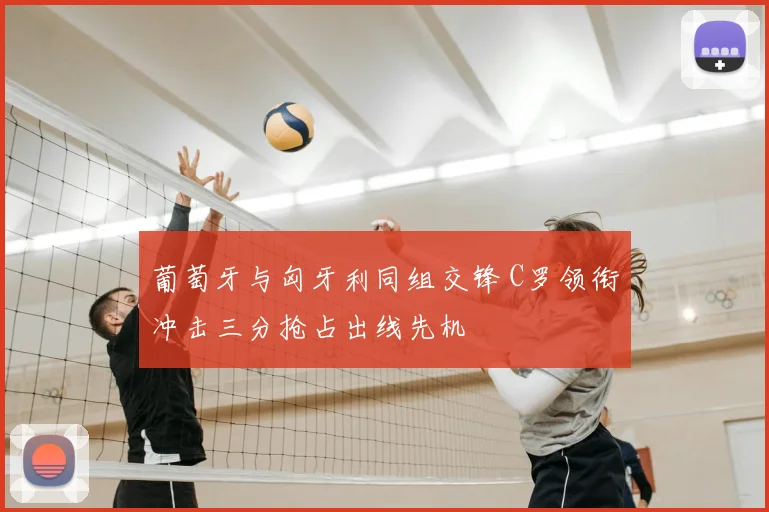 葡萄牙与匈牙利同组交锋 C罗领衔冲击三分抢占出线先机