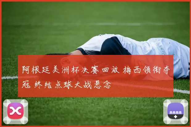 阿根廷美洲杯决赛回放 梅西领衔夺冠 终结点球大战悬念