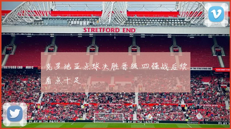 克罗地亚点球决胜晋级 四强战后续看点十足