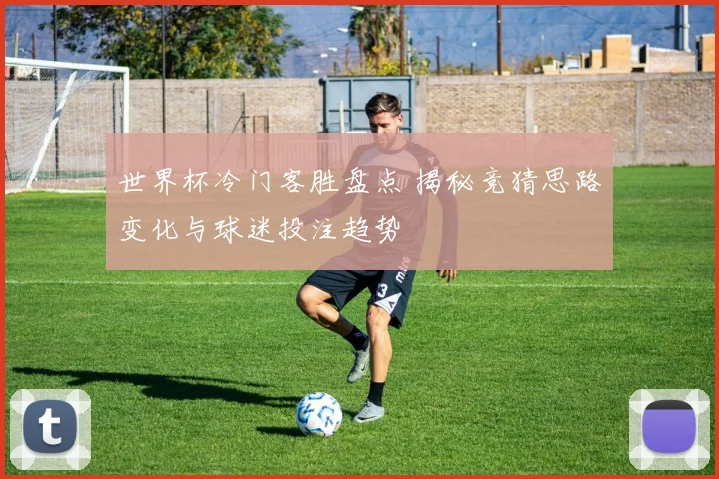 世界杯冷门客胜盘点 揭秘竞猜思路变化与球迷投注趋势