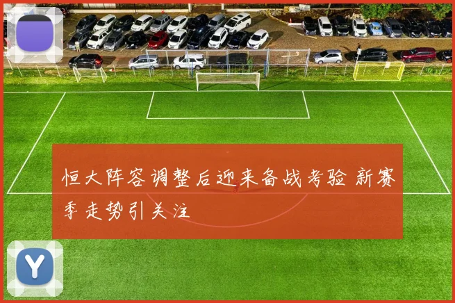 恒大阵容调整后迎来备战考验 新赛季走势引关注