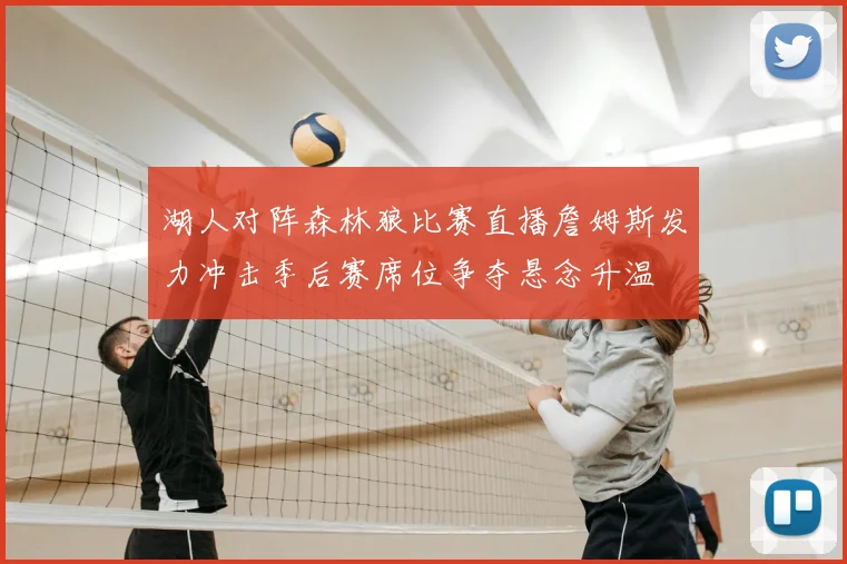 湖人对阵森林狼比赛直播詹姆斯发力冲击季后赛席位争夺悬念升温