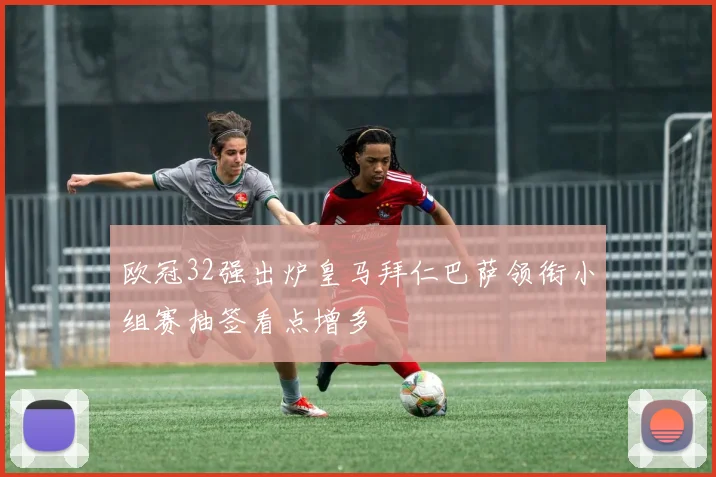 欧冠32强出炉皇马拜仁巴萨领衔小组赛抽签看点增多