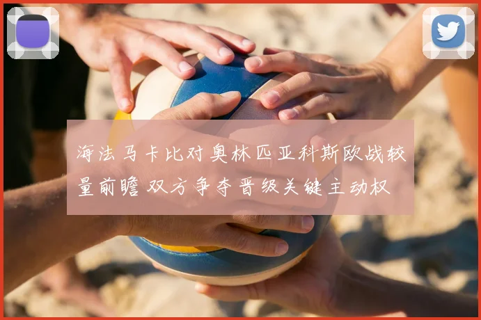 海法马卡比对奥林匹亚科斯欧战较量前瞻 双方争夺晋级关键主动权