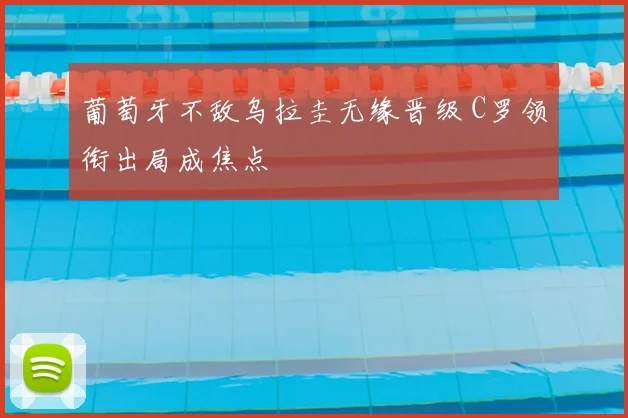 葡萄牙不敌乌拉圭无缘晋级 C罗领衔出局成焦点
