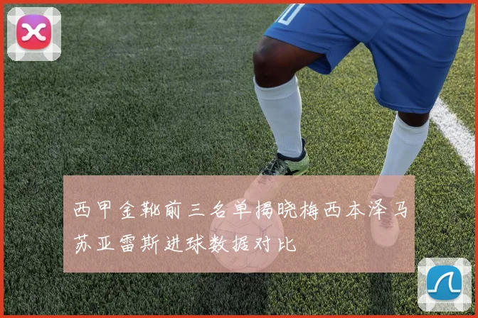 西甲金靴前三名单揭晓梅西本泽马苏亚雷斯进球数据对比