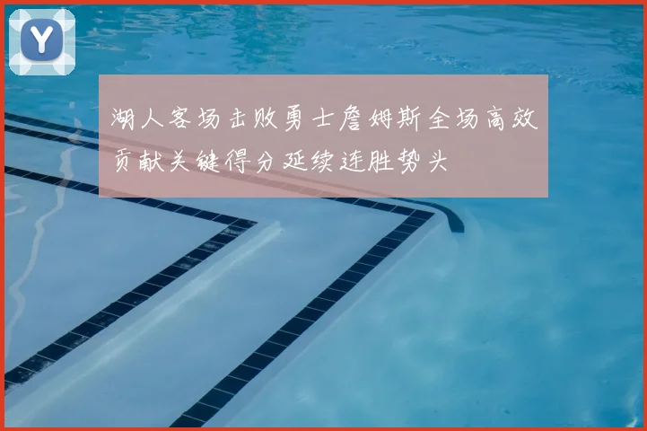 湖人客场击败勇士詹姆斯全场高效贡献关键得分延续连胜势头