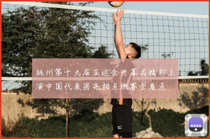 杭州第十九届亚运会开幕式精彩上演中国代表团亮相点燃赛会看点