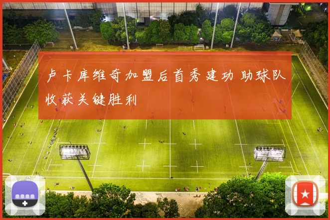 卢卡库维奇加盟后首秀建功 助球队收获关键胜利