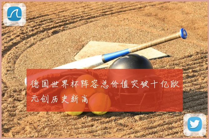 德国世界杯阵容总价值突破十亿欧元创历史新高