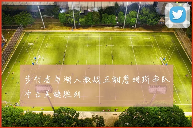 步行者与湖人激战正酣詹姆斯率队冲击关键胜利