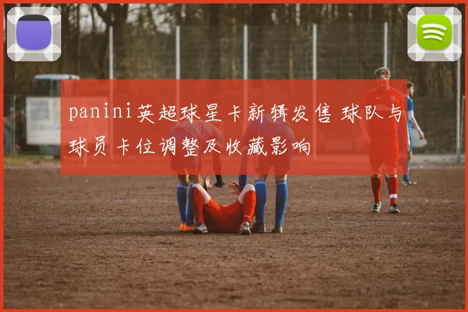 panini英超球星卡新辑发售 球队与球员卡位调整及收藏影响