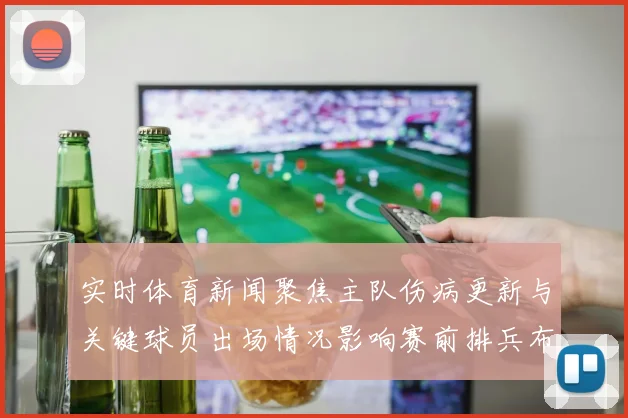 实时体育新闻聚焦主队伤病更新与关键球员出场情况影响赛前排兵布阵