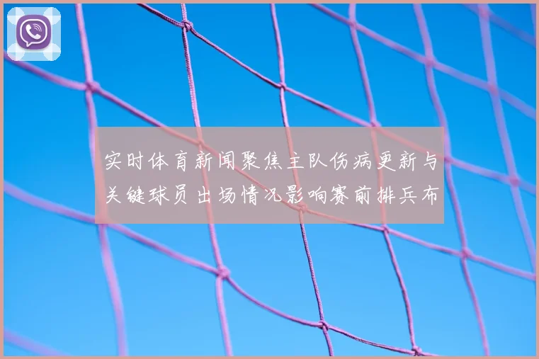 实时体育新闻聚焦主队伤病更新与关键球员出场情况影响赛前排兵布阵