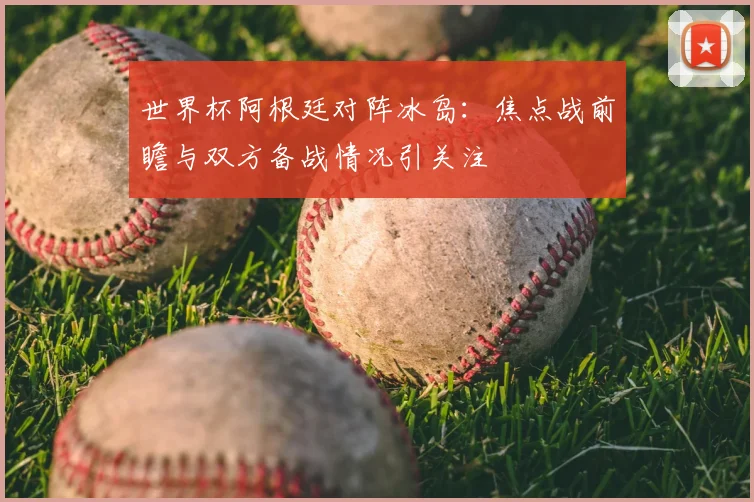 世界杯阿根廷对阵冰岛：焦点战前瞻与双方备战情况引关注