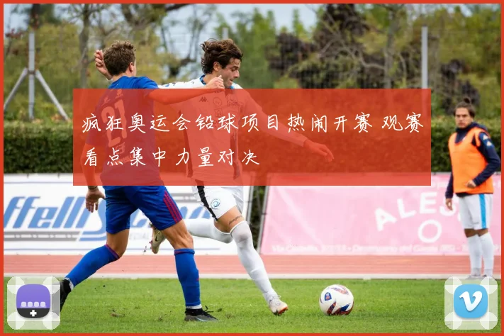 疯狂奥运会铅球项目热闹开赛 观赛看点集中力量对决