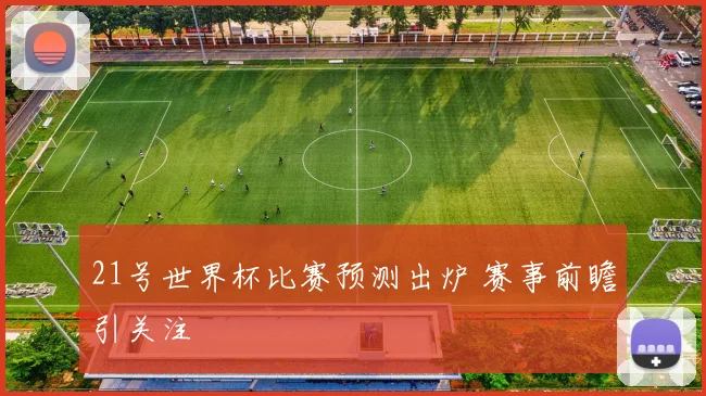21号世界杯比赛预测出炉 赛事前瞻引关注