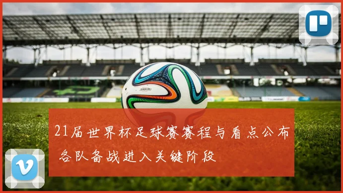 21届世界杯足球赛赛程与看点公布 各队备战进入关键阶段