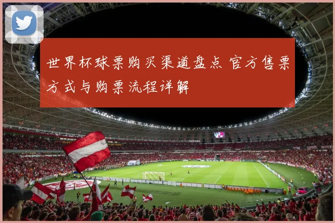 世界杯球票购买渠道盘点 官方售票方式与购票流程详解