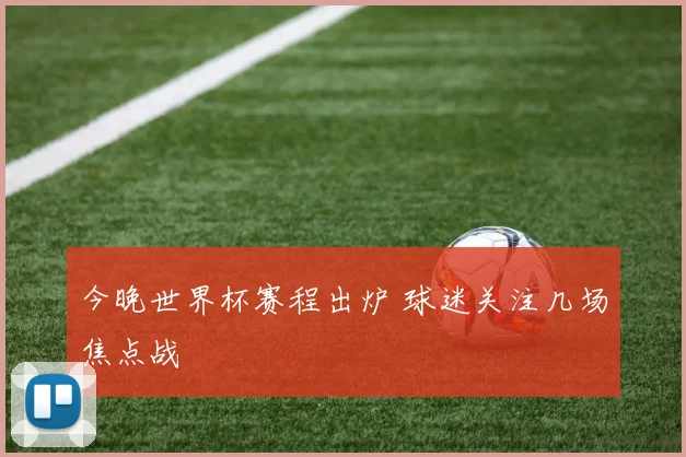 今晚世界杯赛程出炉 球迷关注几场焦点战