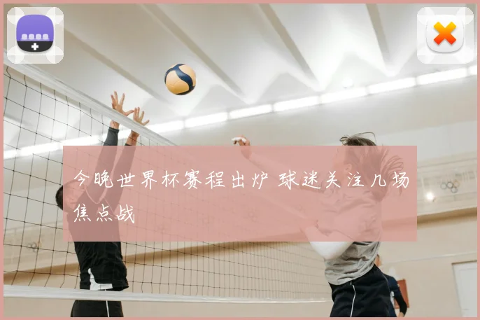 今晚世界杯赛程出炉 球迷关注几场焦点战
